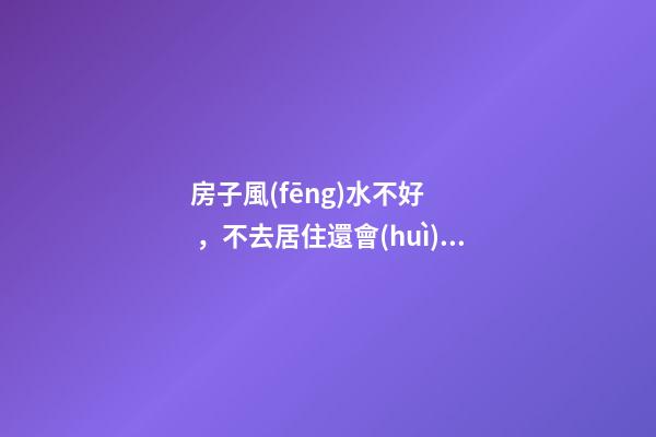 房子風(fēng)水不好，不去居住還會(huì)對(duì)人有影響嗎